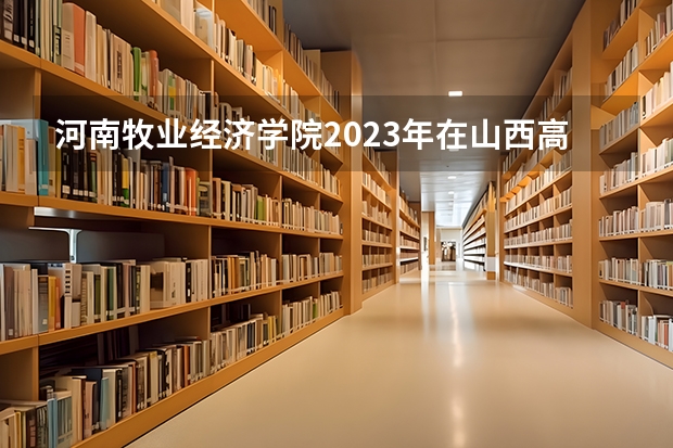 河南牧业经济学院2023年在山西高考各专业的招生人数是多少