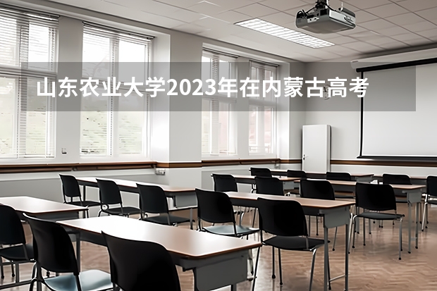 山东农业大学2023年在内蒙古高考各专业的招生人数是多少