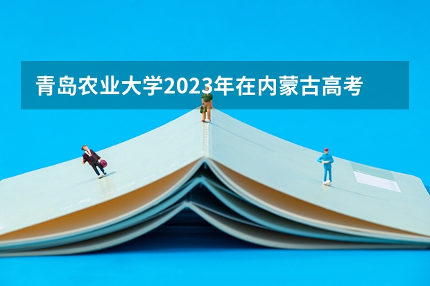 青岛农业大学2023年在内蒙古高考各专业的招生人数是多少