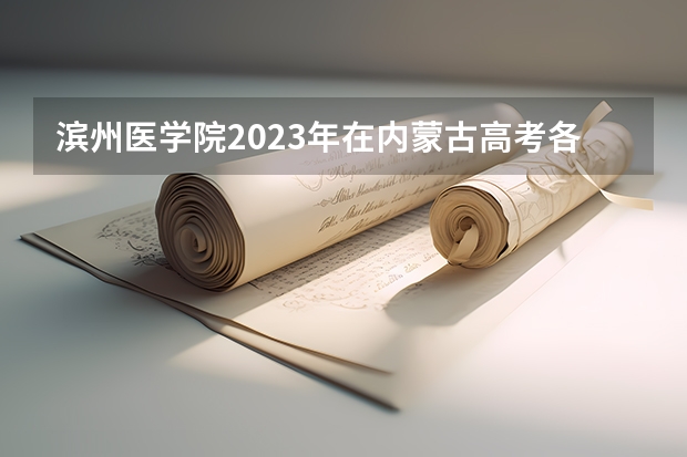 滨州医学院2023年在内蒙古高考各专业的招生人数是多少