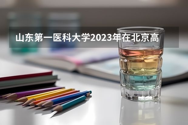 山东第一医科大学2023年在北京高考各专业的招生人数是多少