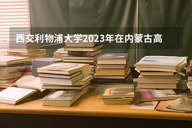 西交利物浦大学2023年在内蒙古高考各专业的招生人数是多少