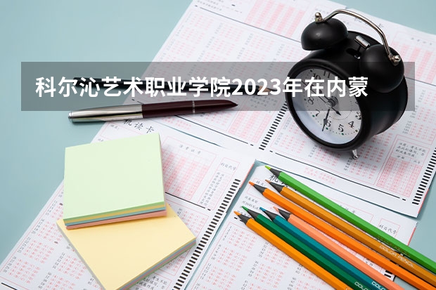 科尔沁艺术职业学院2023年在内蒙古高考各专业的招生人数是多少