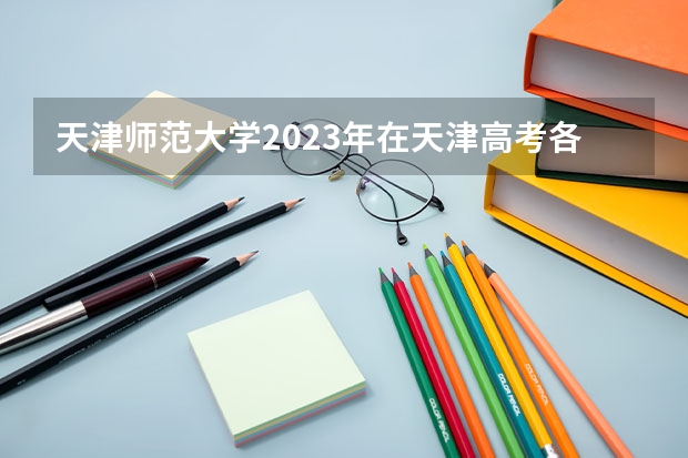 天津师范大学2023年在天津高考各专业的招生人数是多少