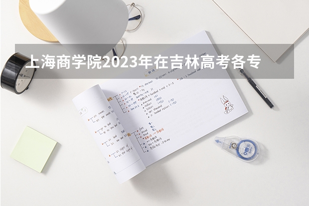 上海商学院2023年在吉林高考各专业的招生人数是多少