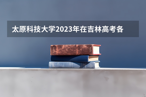 太原科技大学2023年在吉林高考各专业的招生人数是多少