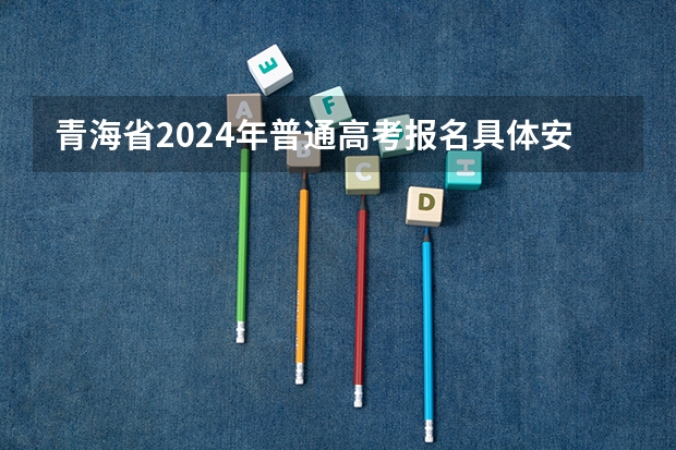 青海省2024年普通高考报名具体安排