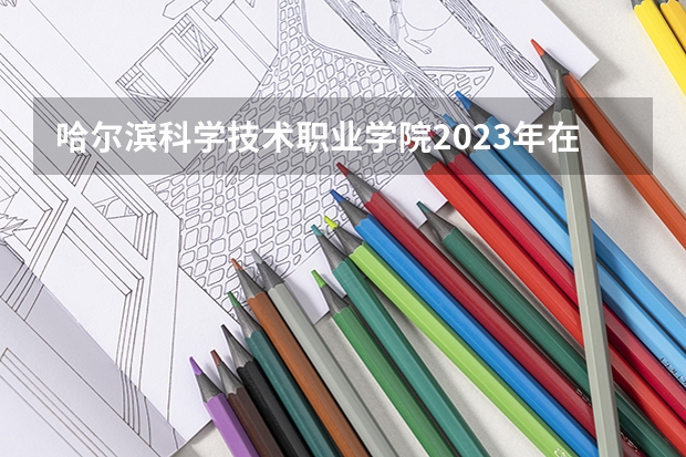 哈尔滨科学技术职业学院2023年在吉林高考各专业的招生人数是多少