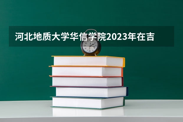 河北地质大学华信学院2023年在吉林高考各专业的招生人数是多少