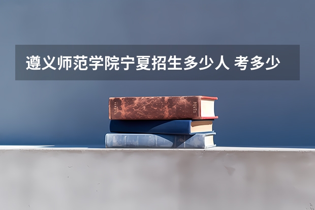 遵义师范学院宁夏招生多少人 考多少分可以上