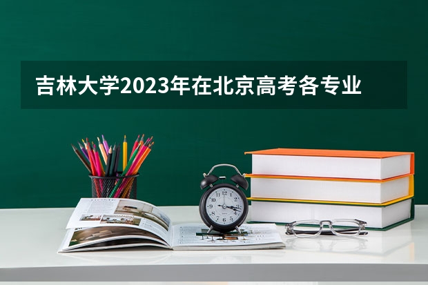 吉林大学2023年在北京高考各专业的招生人数是多少