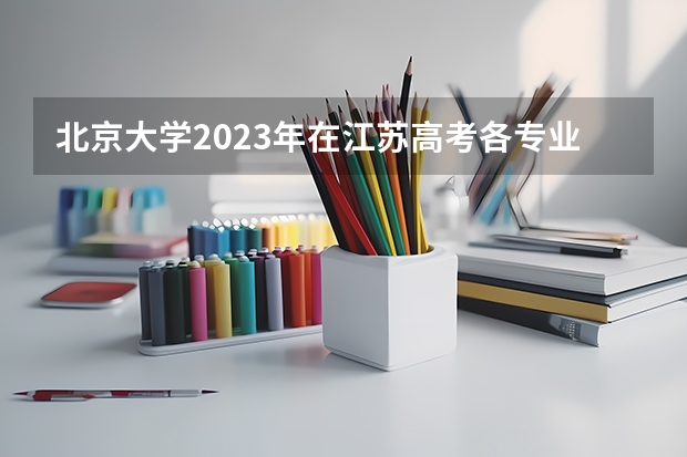 北京大学2023年在江苏高考各专业的招生人数是多少