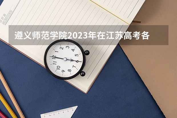 遵义师范学院2023年在江苏高考各专业的招生人数是多少