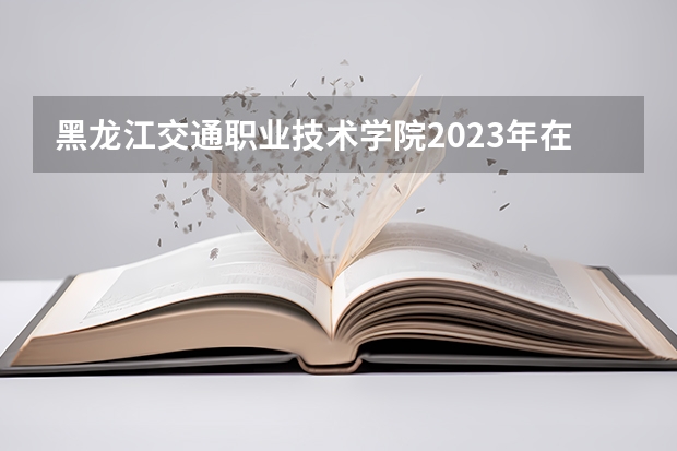 黑龙江交通职业技术学院2023年在江苏高考各专业的招生人数是多少