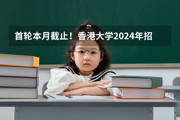 首轮本月截止！香港大学2024年招生报名中