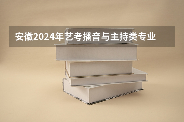 安徽2024年艺考播音与主持类专业考试时间及地点