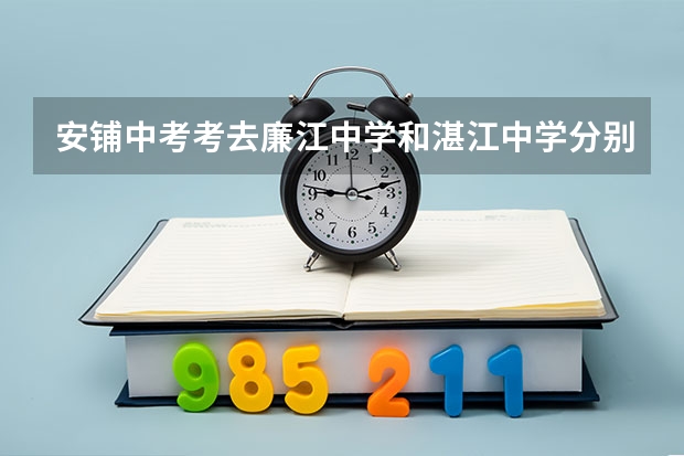 安铺中考考去廉江中学和湛江中学分别要多少分。急用