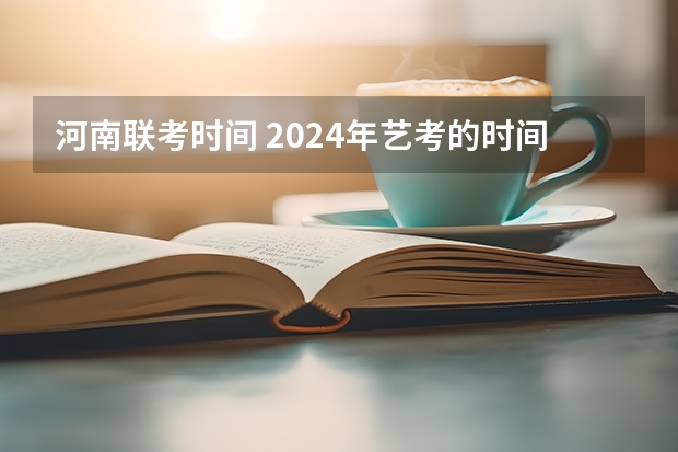 河南联考时间 2024年艺考的时间安排是怎样的？