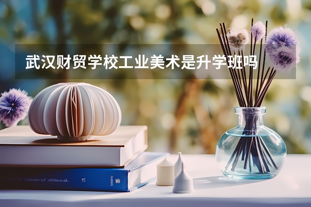 武汉财贸学校工业美术是升学班吗