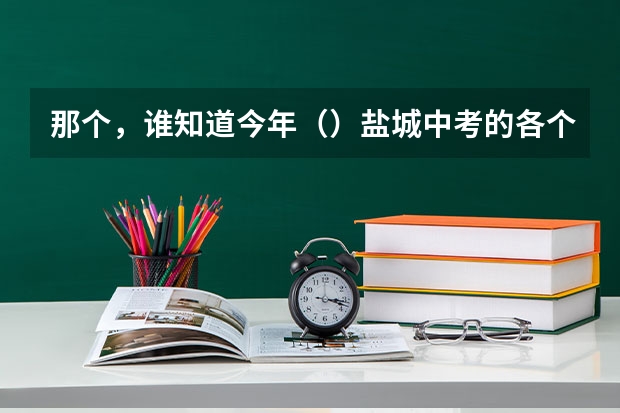 那个，谁知道今年（）盐城中考的各个普通高中录取的分数线是多少??谢谢啊，我很急??的