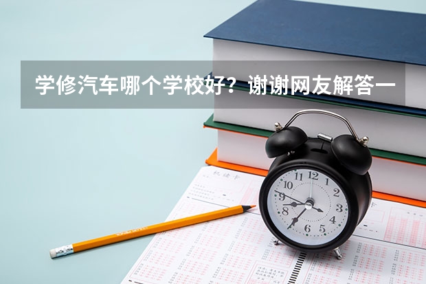 学修汽车哪个学校好？谢谢网友解答一下，感谢！