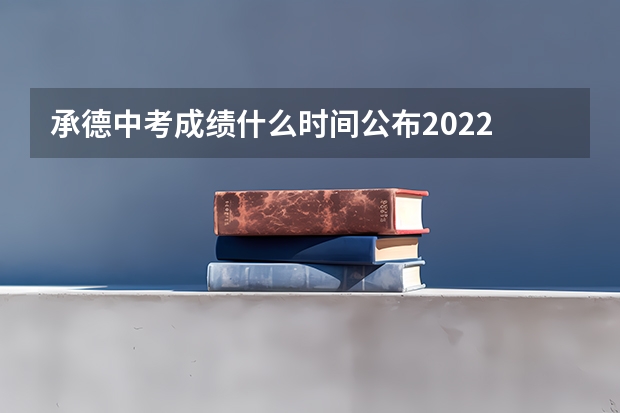 承德中考成绩什么时间公布2022