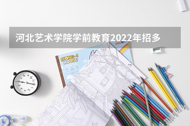 河北艺术学院学前教育2022年招多少人