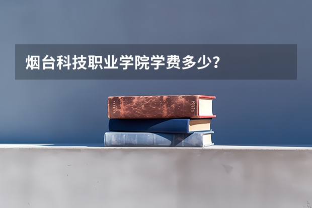 烟台科技职业学院学费多少？