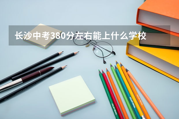 长沙中考380分左右能上什么学校