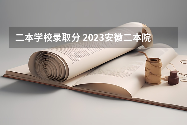 二本学校录取分 2023安徽二本院校录取分数线