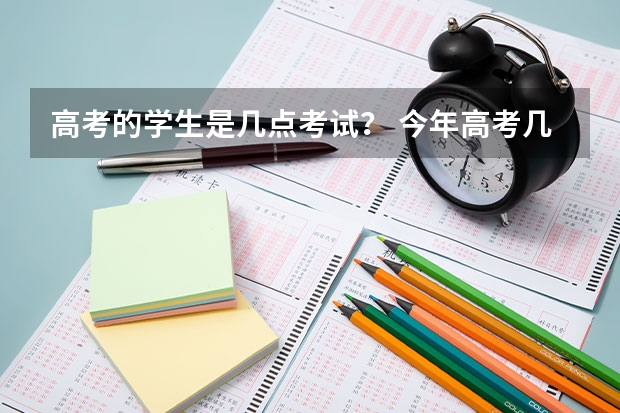 高考的学生是几点考试？ 今年高考几点开始考试