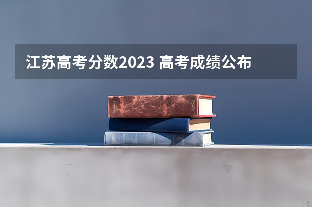 江苏高考分数2023 高考成绩公布的时间江苏