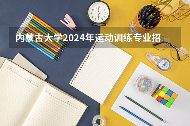 内蒙古大学2024年运动训练专业招生简章