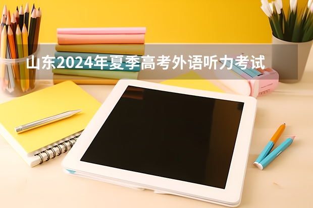 山东2024年夏季高考外语听力考试有关事项提醒