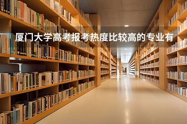 厦门大学高考报考热度比较高的专业有哪些？