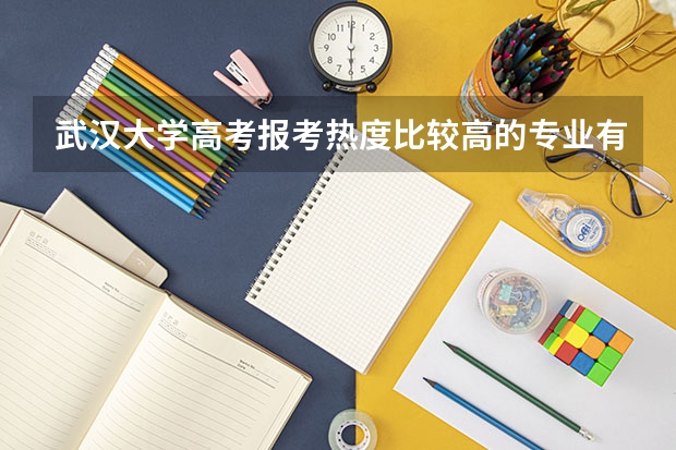 武汉大学高考报考热度比较高的专业有哪些？