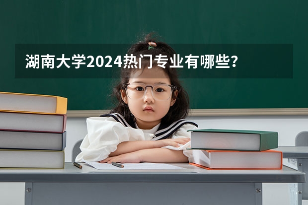 湖南大学2024热门专业有哪些？