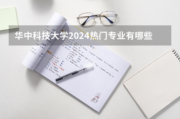 华中科技大学2024热门专业有哪些？