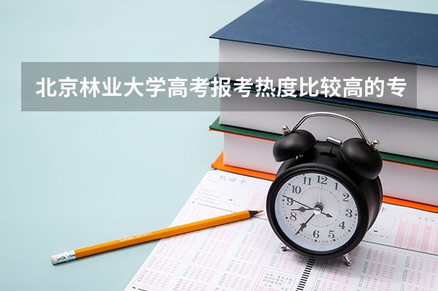 北京林业大学高考报考热度比较高的专业有哪些？