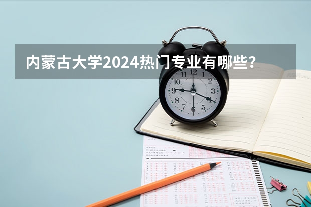 内蒙古大学2024热门专业有哪些？