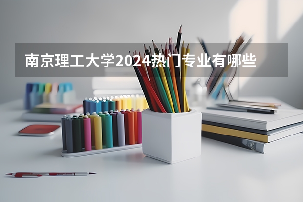 南京理工大学2024热门专业有哪些？