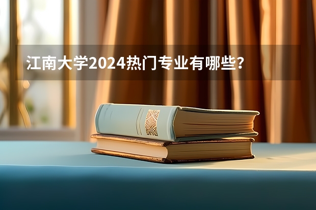 江南大学2024热门专业有哪些？