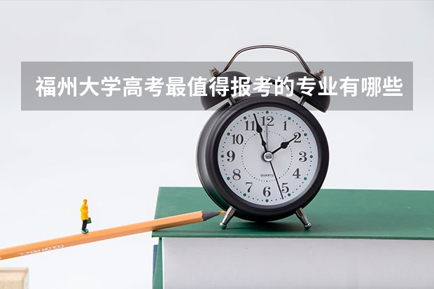 福州大学高考最值得报考的专业有哪些?