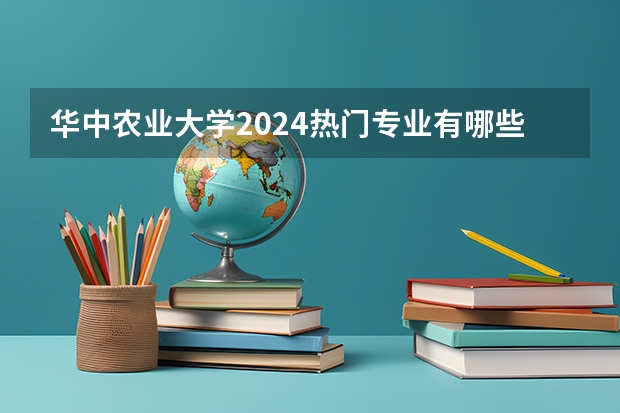 华中农业大学2024热门专业有哪些？