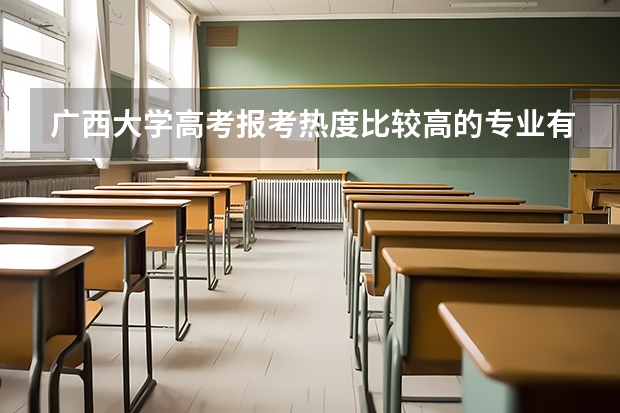 广西大学高考报考热度比较高的专业有哪些？