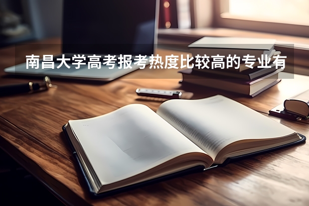 南昌大学高考报考热度比较高的专业有哪些？