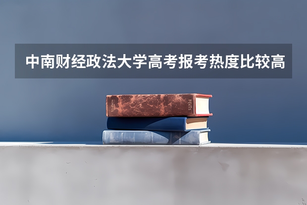 中南财经政法大学高考报考热度比较高的专业有哪些？