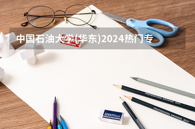 中国石油大学(华东)2024热门专业有哪些？