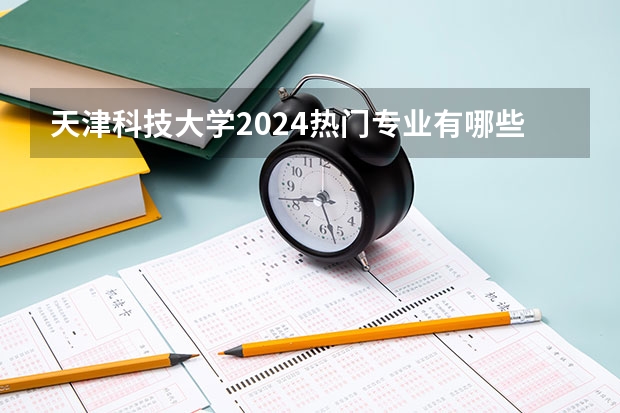 天津科技大学2024热门专业有哪些？