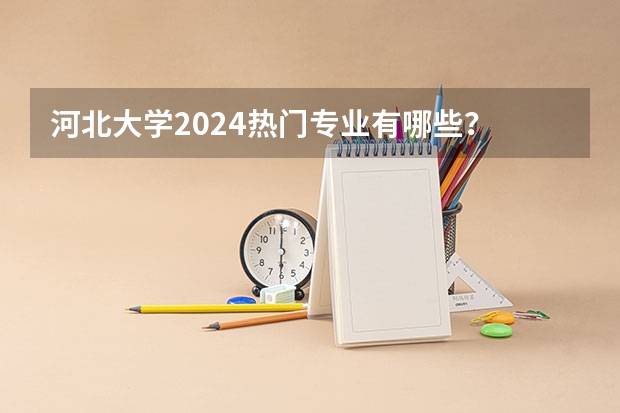 河北大学2024热门专业有哪些？